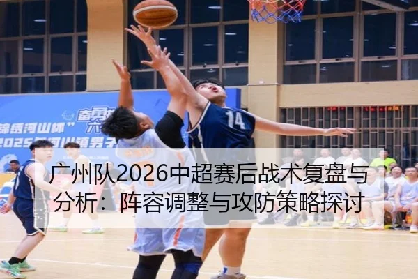 广州队2026中超赛后战术复盘与分析：阵容调整与攻防策略探讨