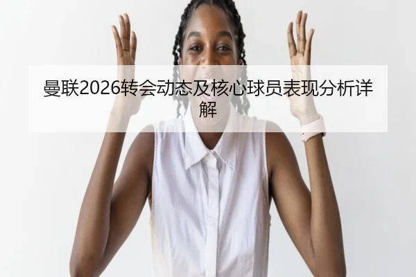 曼联2026转会动态及核心球员表现分析详解