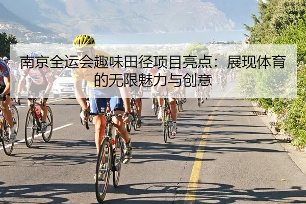 南京全运会趣味田径项目亮点：展现体育的无限魅力与创意