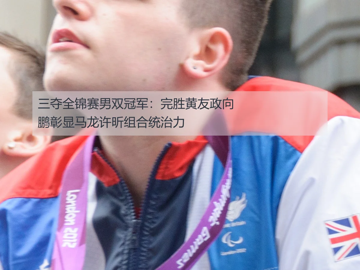 三夺全锦赛男双冠军：完胜黄友政向鹏彰显马龙许昕组合统治力